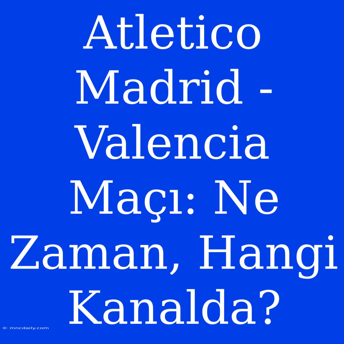 Atletico Madrid - Valencia Maçı: Ne Zaman, Hangi Kanalda?