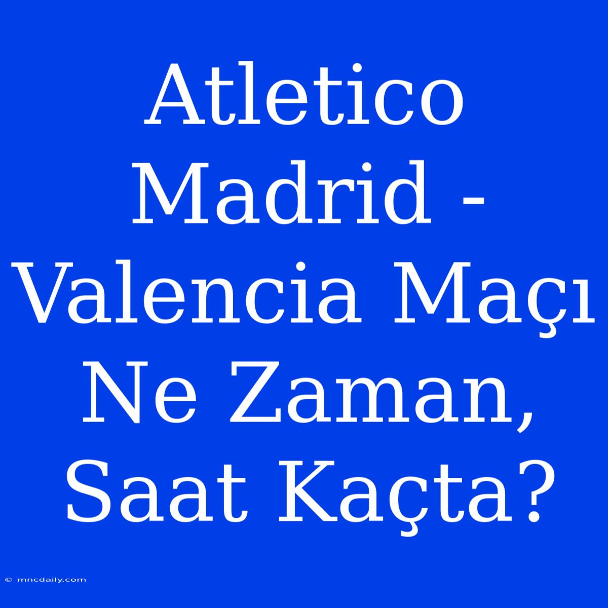 Atletico Madrid - Valencia Maçı Ne Zaman, Saat Kaçta?