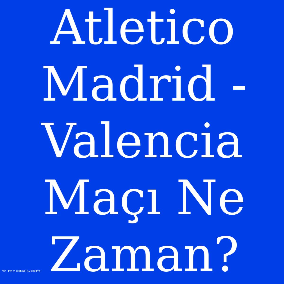 Atletico Madrid - Valencia Maçı Ne Zaman?