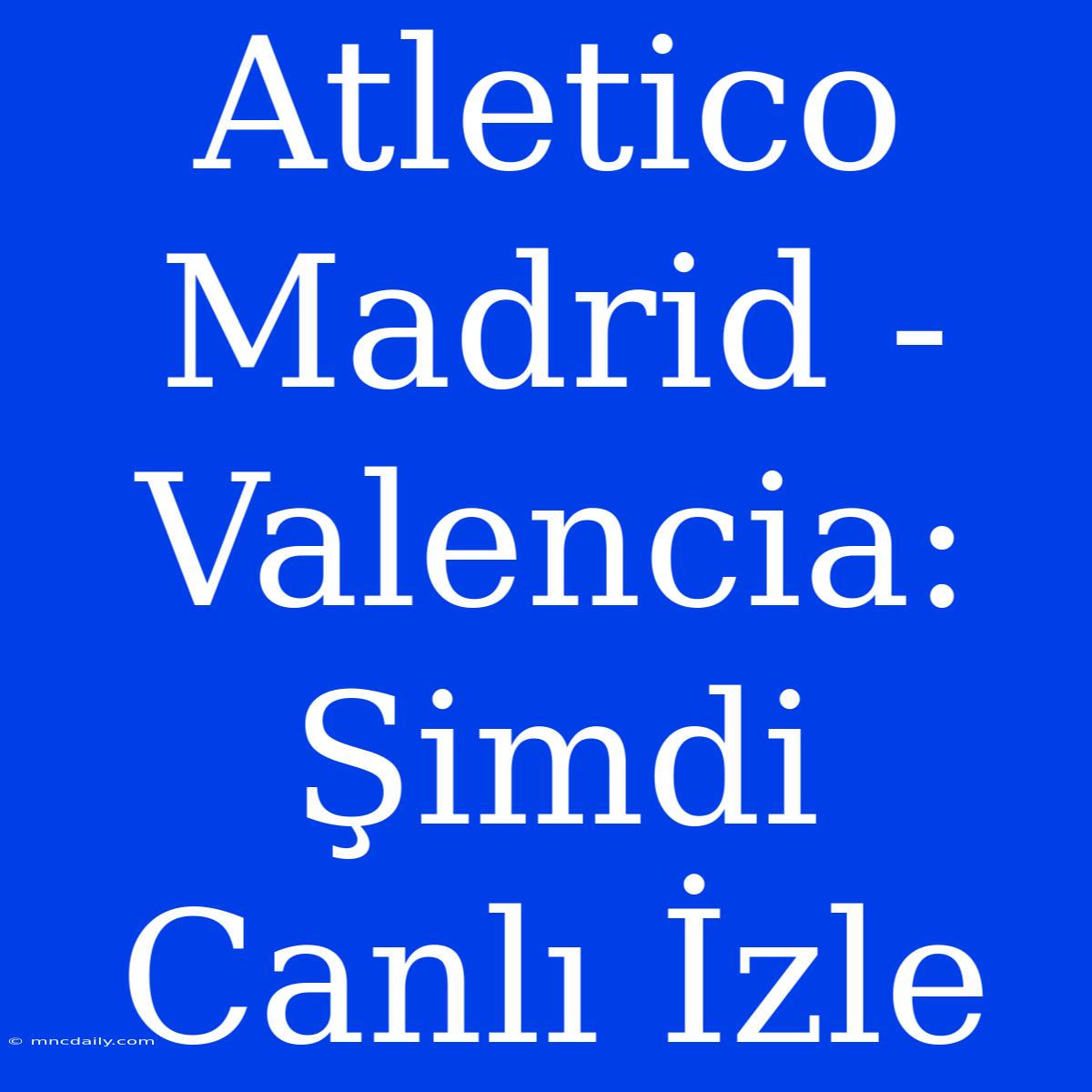 Atletico Madrid - Valencia: Şimdi Canlı İzle