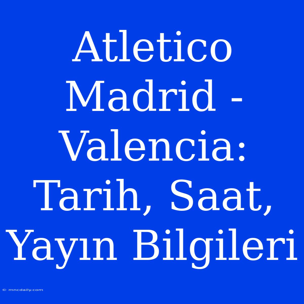 Atletico Madrid - Valencia: Tarih, Saat, Yayın Bilgileri 