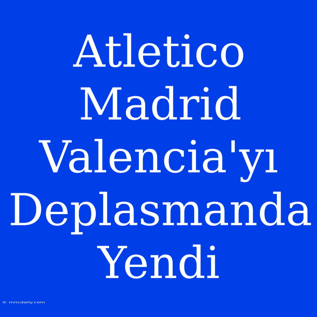 Atletico Madrid Valencia'yı Deplasmanda Yendi