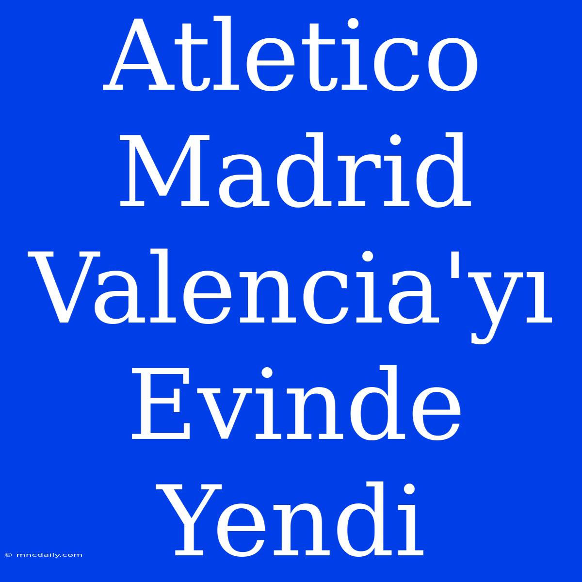 Atletico Madrid Valencia'yı Evinde Yendi