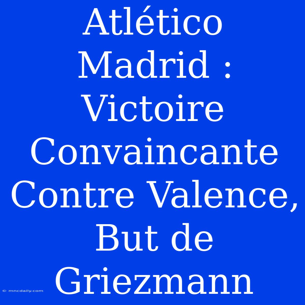 Atlético Madrid : Victoire Convaincante Contre Valence, But De Griezmann 