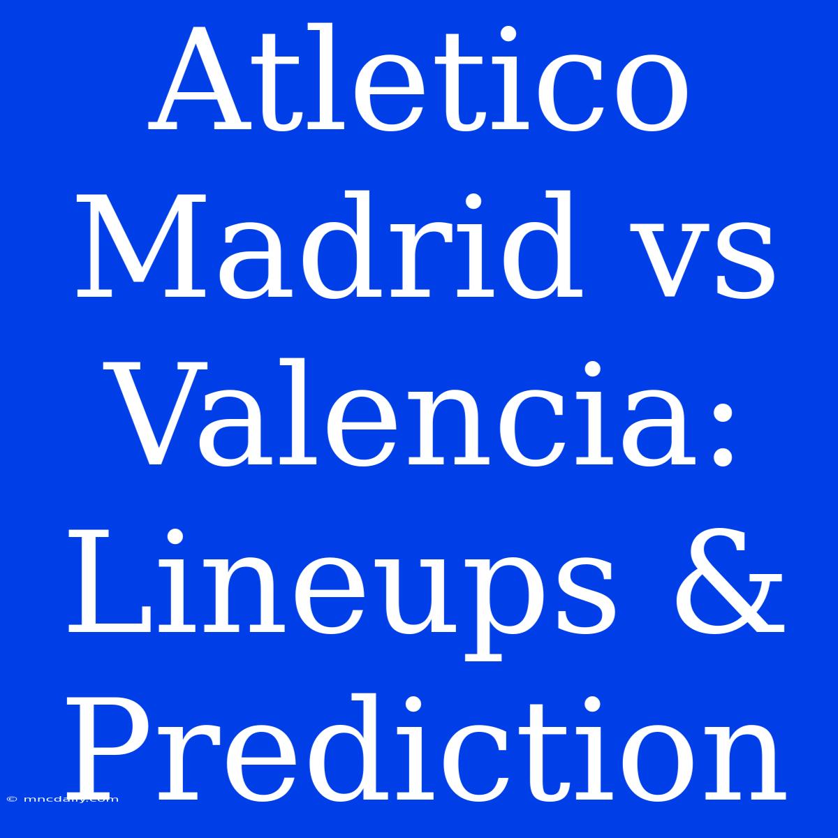 Atletico Madrid Vs Valencia: Lineups & Prediction