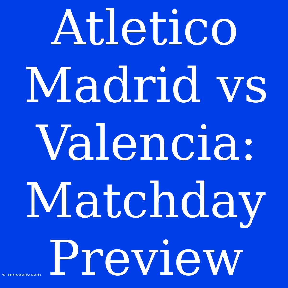 Atletico Madrid Vs Valencia: Matchday Preview