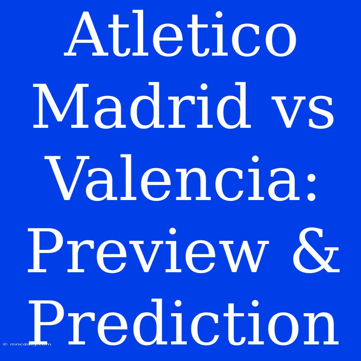 Atletico Madrid Vs Valencia: Preview & Prediction