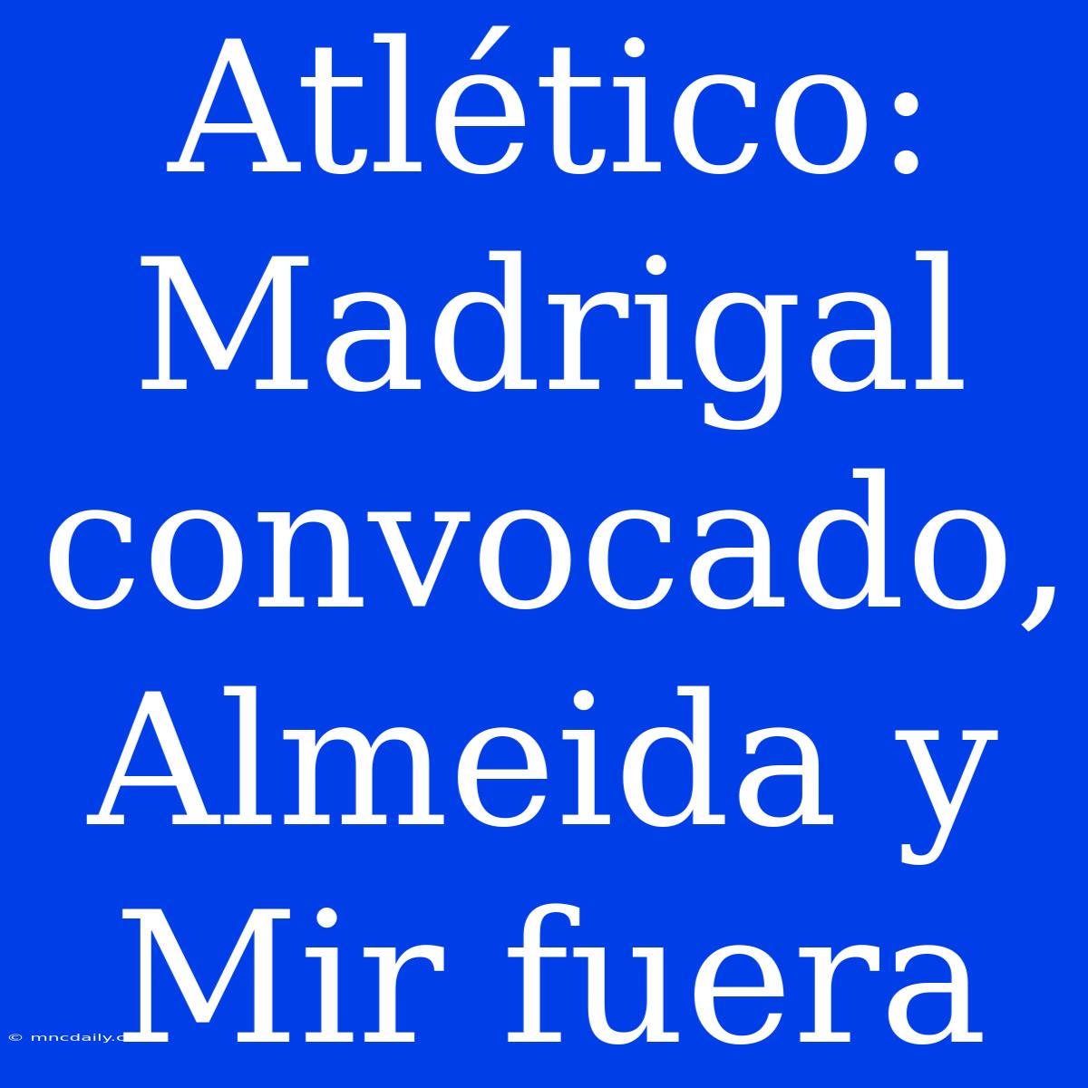 Atlético: Madrigal Convocado, Almeida Y Mir Fuera