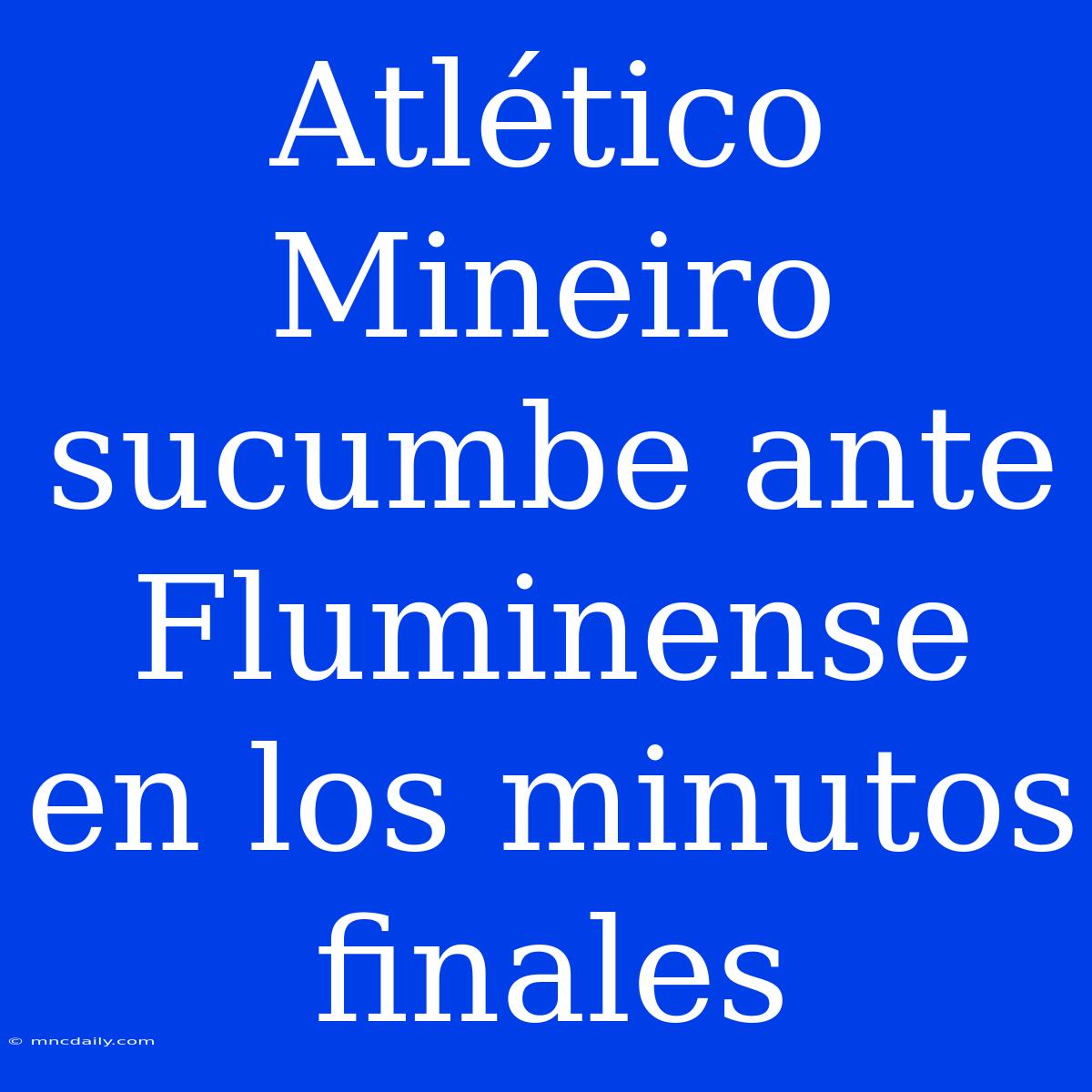 Atlético Mineiro Sucumbe Ante Fluminense En Los Minutos Finales 