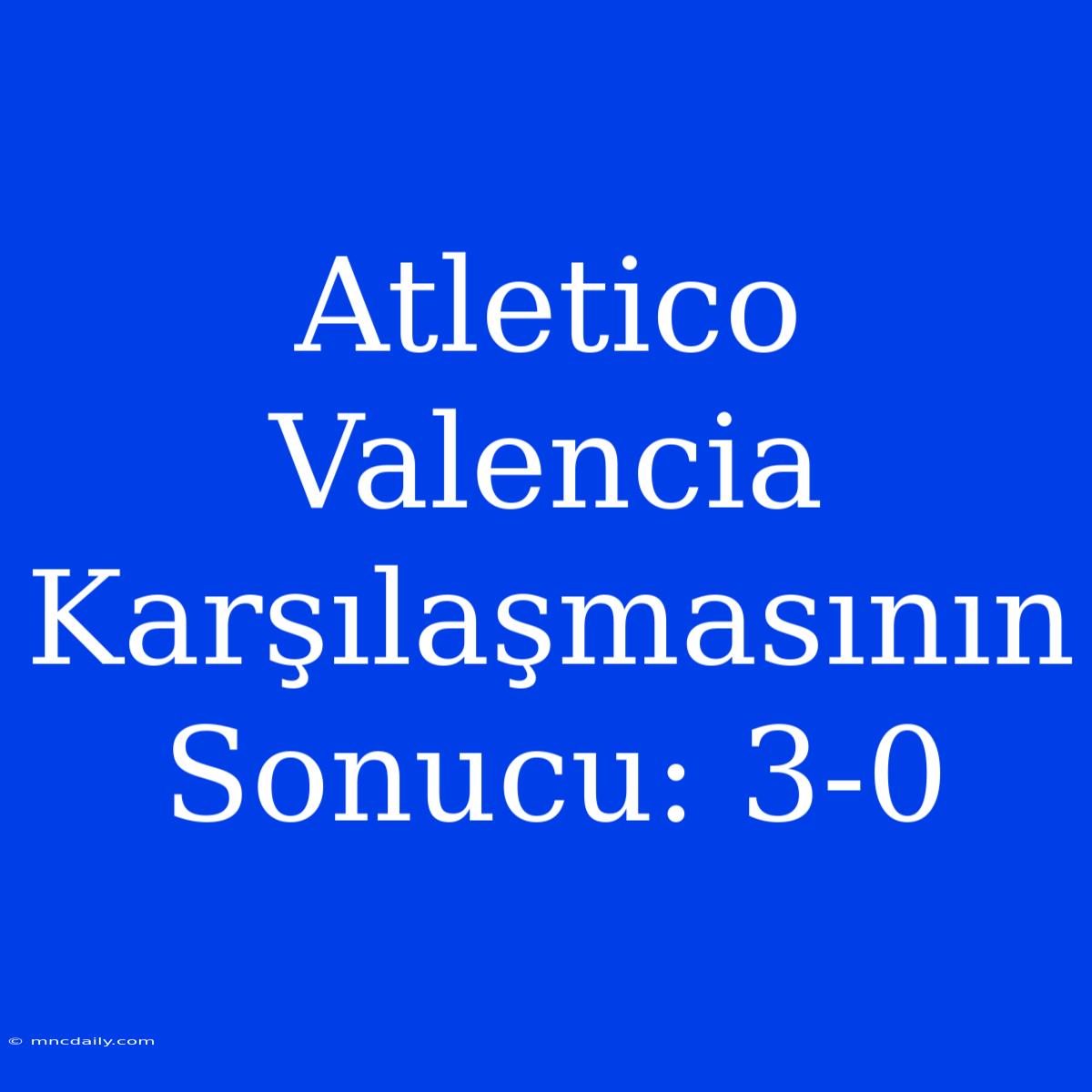 Atletico Valencia Karşılaşmasının Sonucu: 3-0