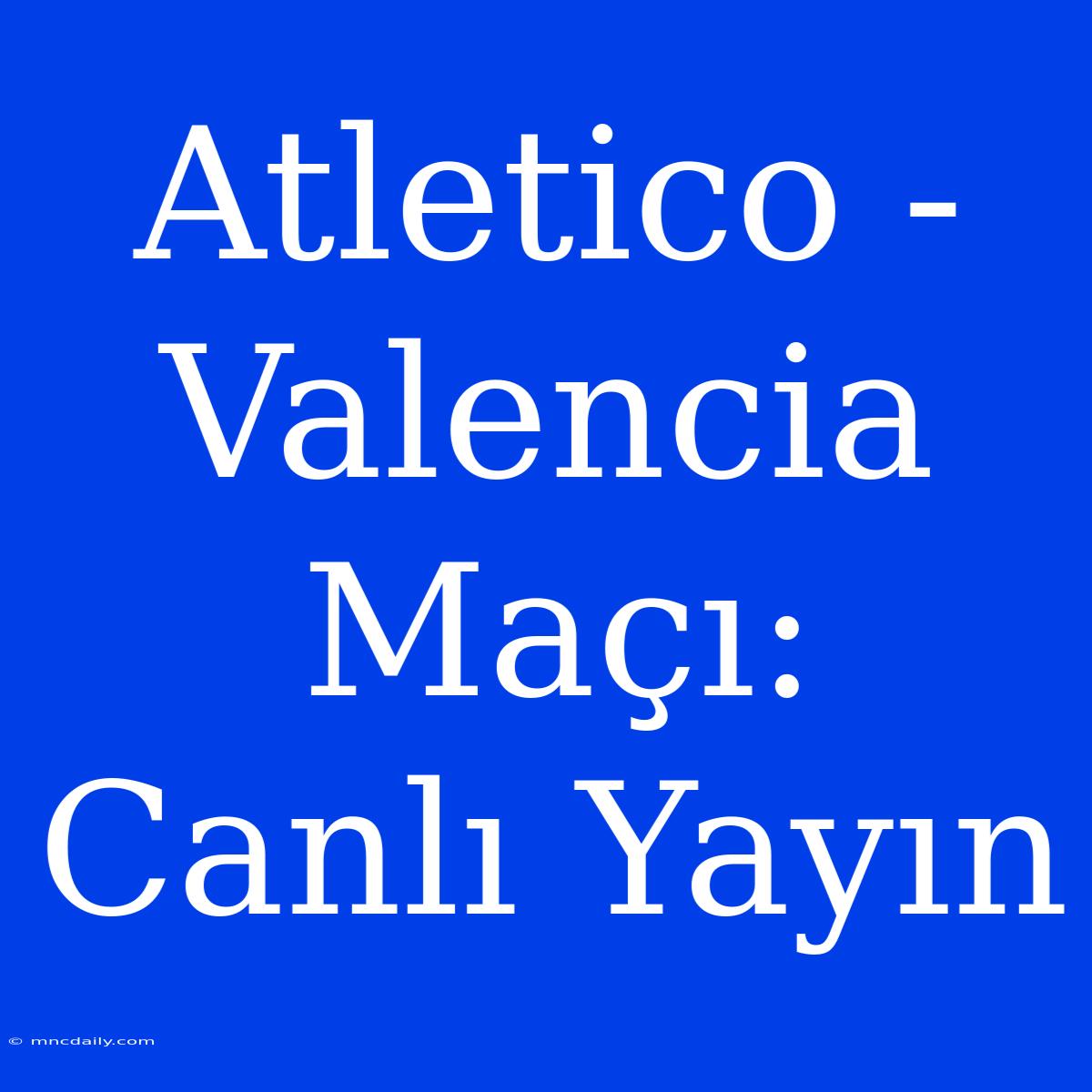 Atletico - Valencia Maçı: Canlı Yayın