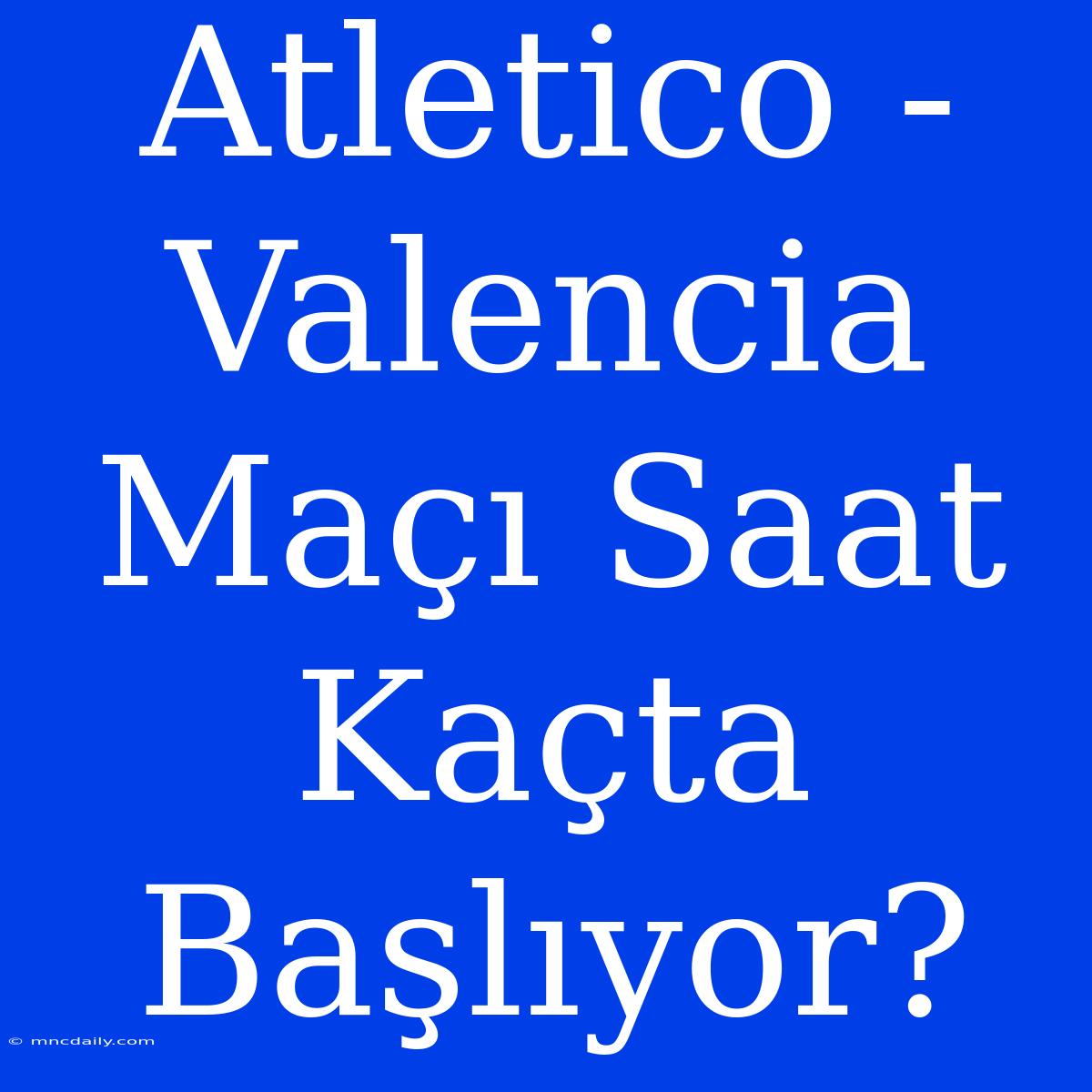 Atletico - Valencia Maçı Saat Kaçta Başlıyor?