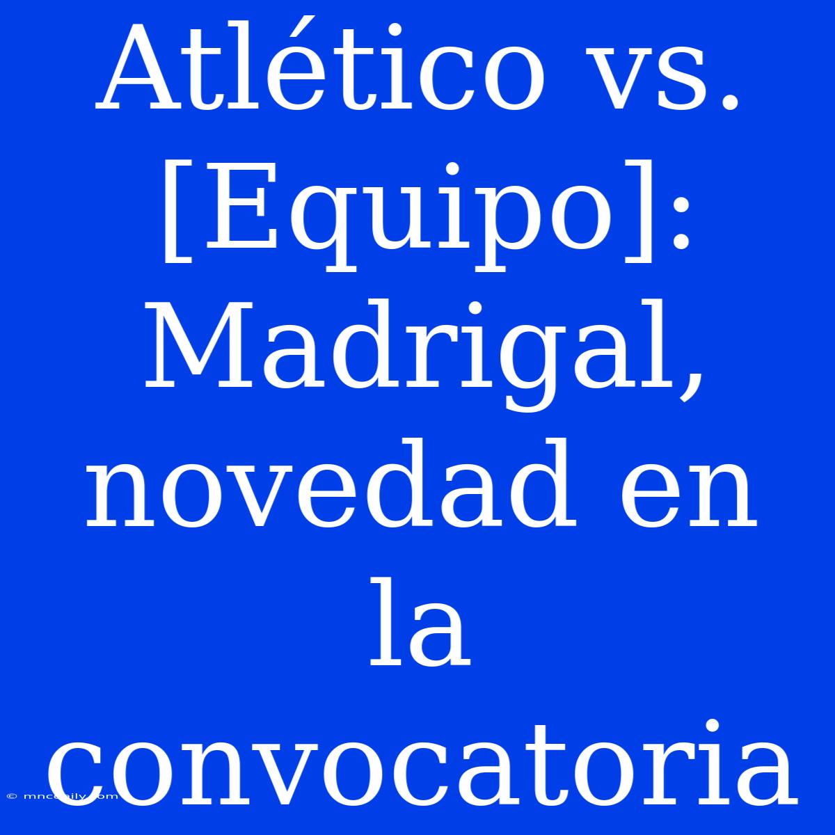 Atlético Vs. [Equipo]: Madrigal, Novedad En La Convocatoria