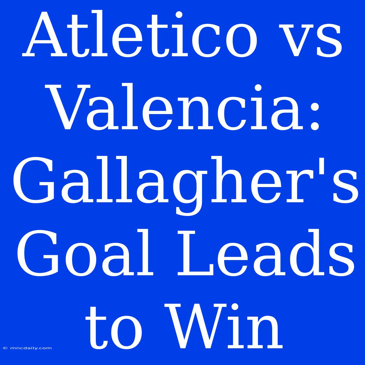 Atletico Vs Valencia: Gallagher's Goal Leads To Win