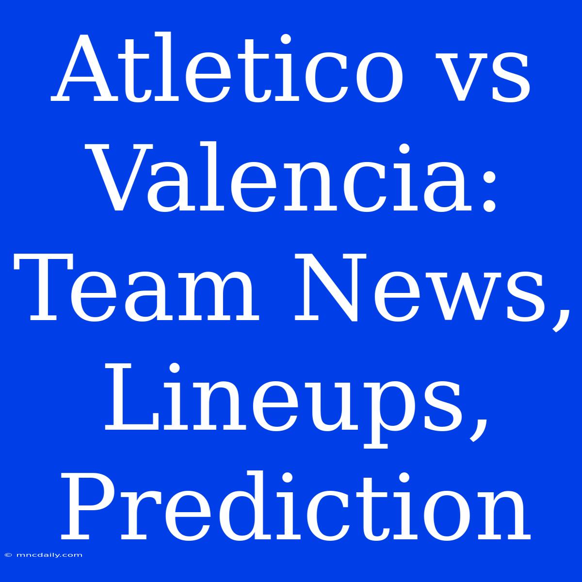 Atletico Vs Valencia: Team News, Lineups, Prediction