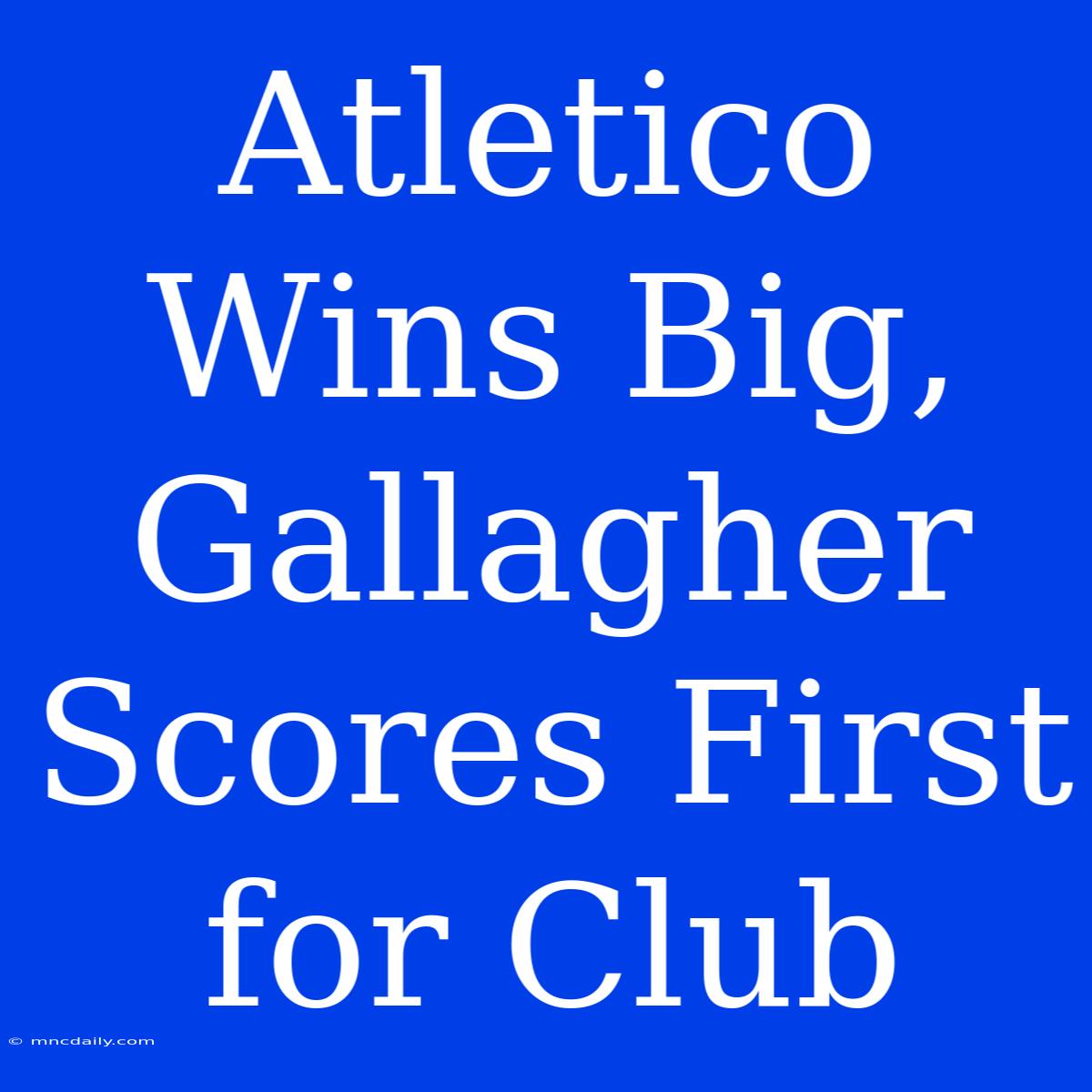 Atletico Wins Big, Gallagher Scores First For Club