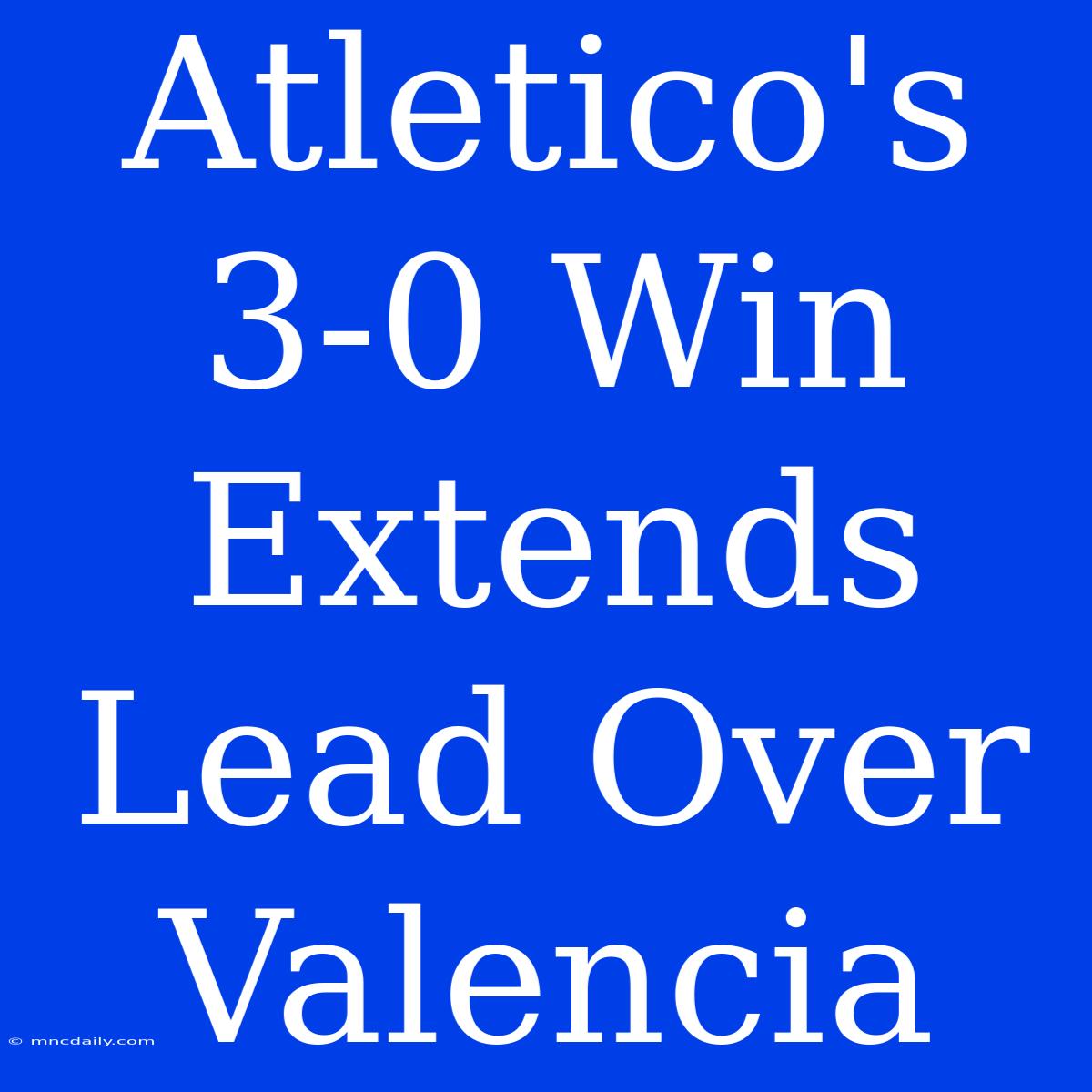 Atletico's 3-0 Win Extends Lead Over Valencia