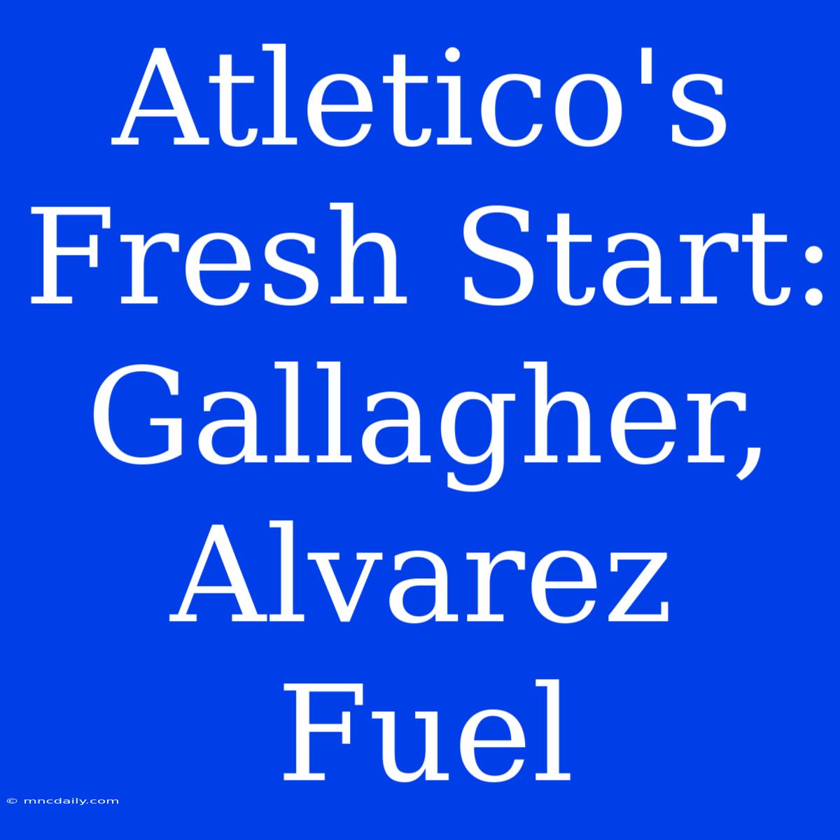 Atletico's Fresh Start: Gallagher, Alvarez Fuel