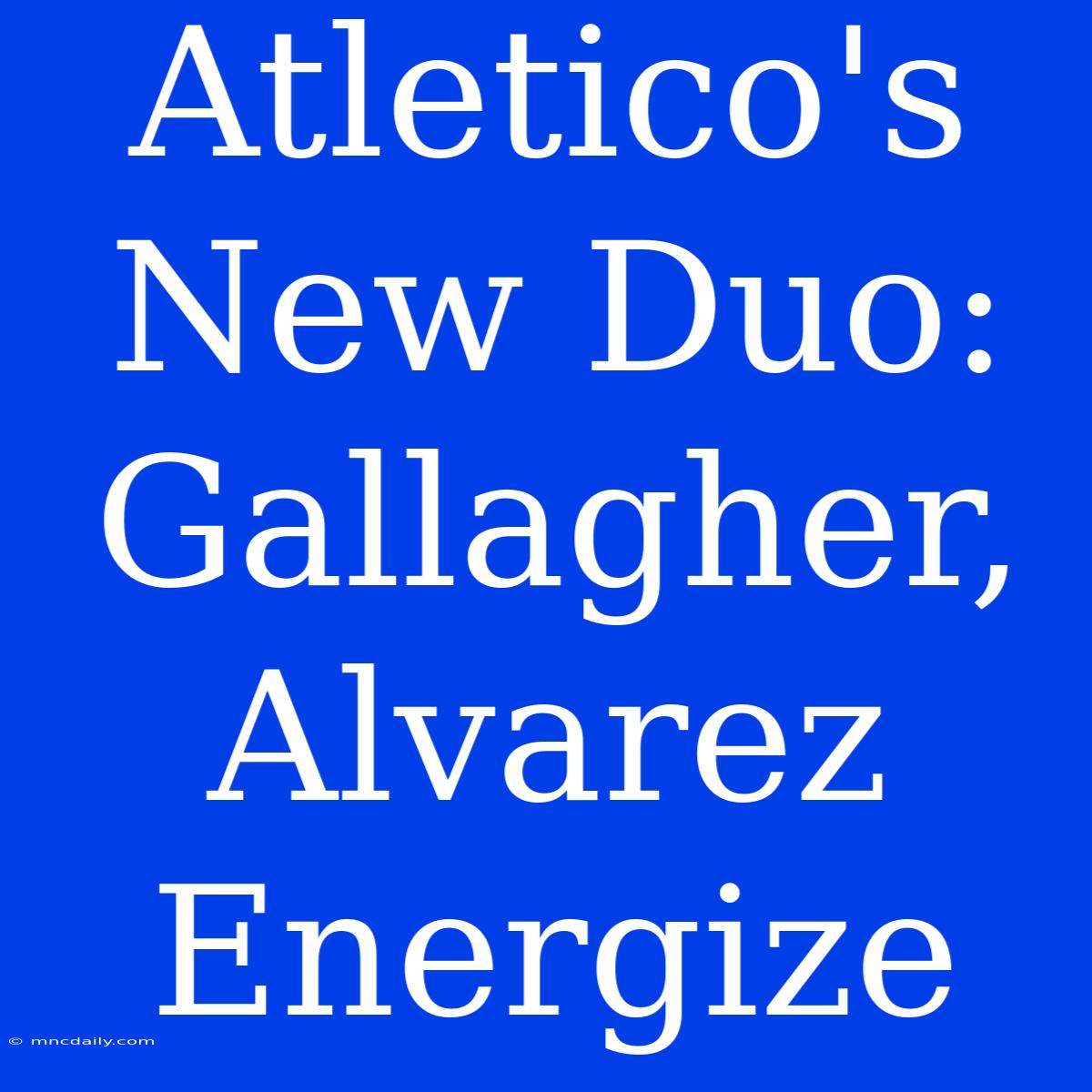 Atletico's New Duo: Gallagher, Alvarez Energize