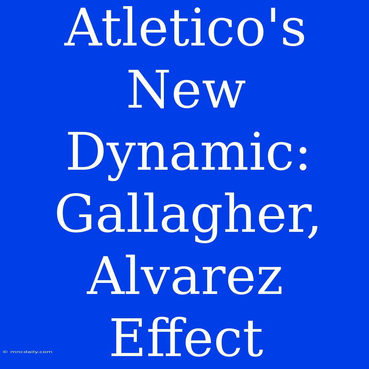 Atletico's New Dynamic: Gallagher, Alvarez Effect 