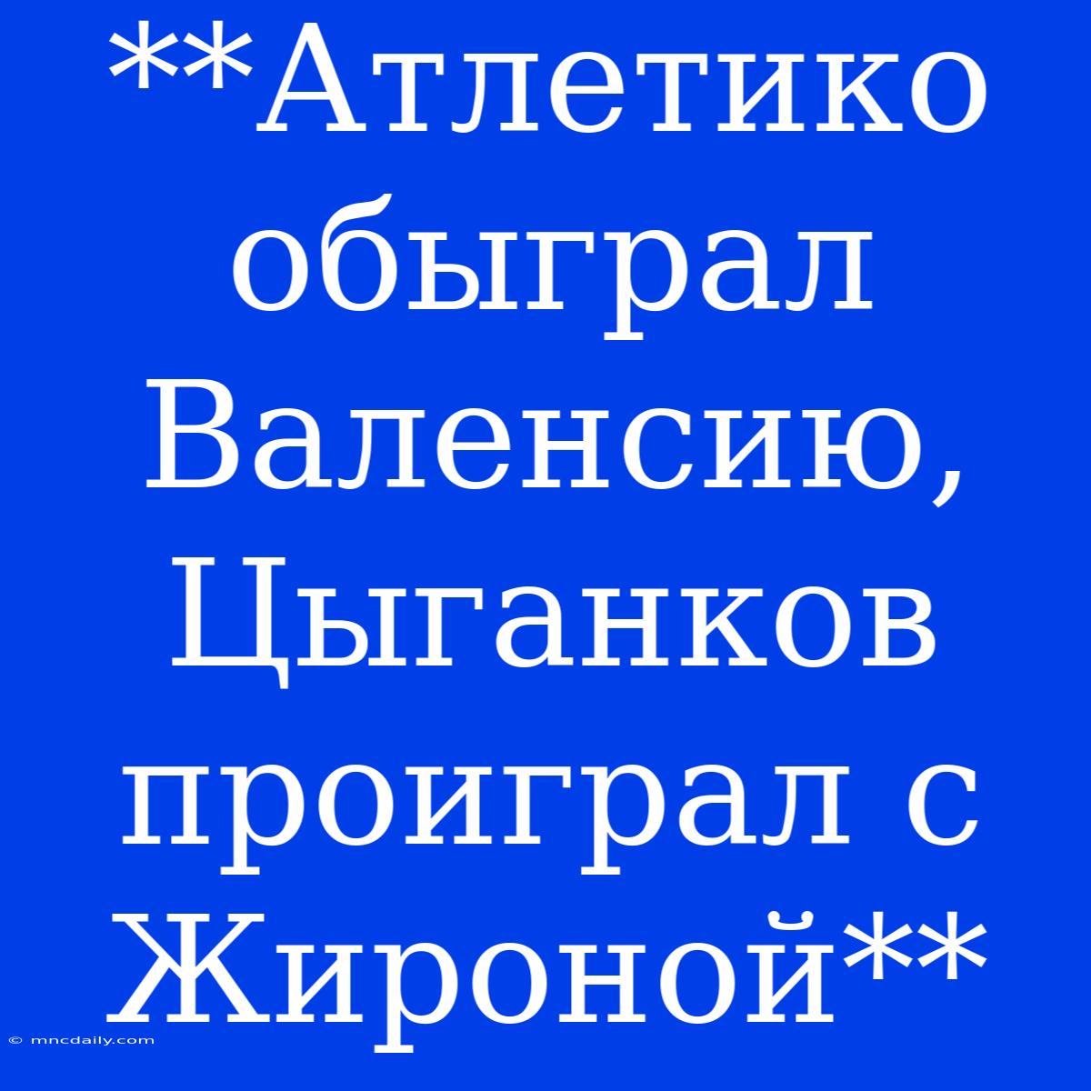 **Атлетико Обыграл Валенсию, Цыганков Проиграл С Жироной**