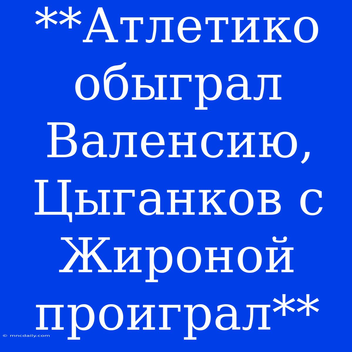 **Атлетико Обыграл Валенсию, Цыганков С Жироной Проиграл**