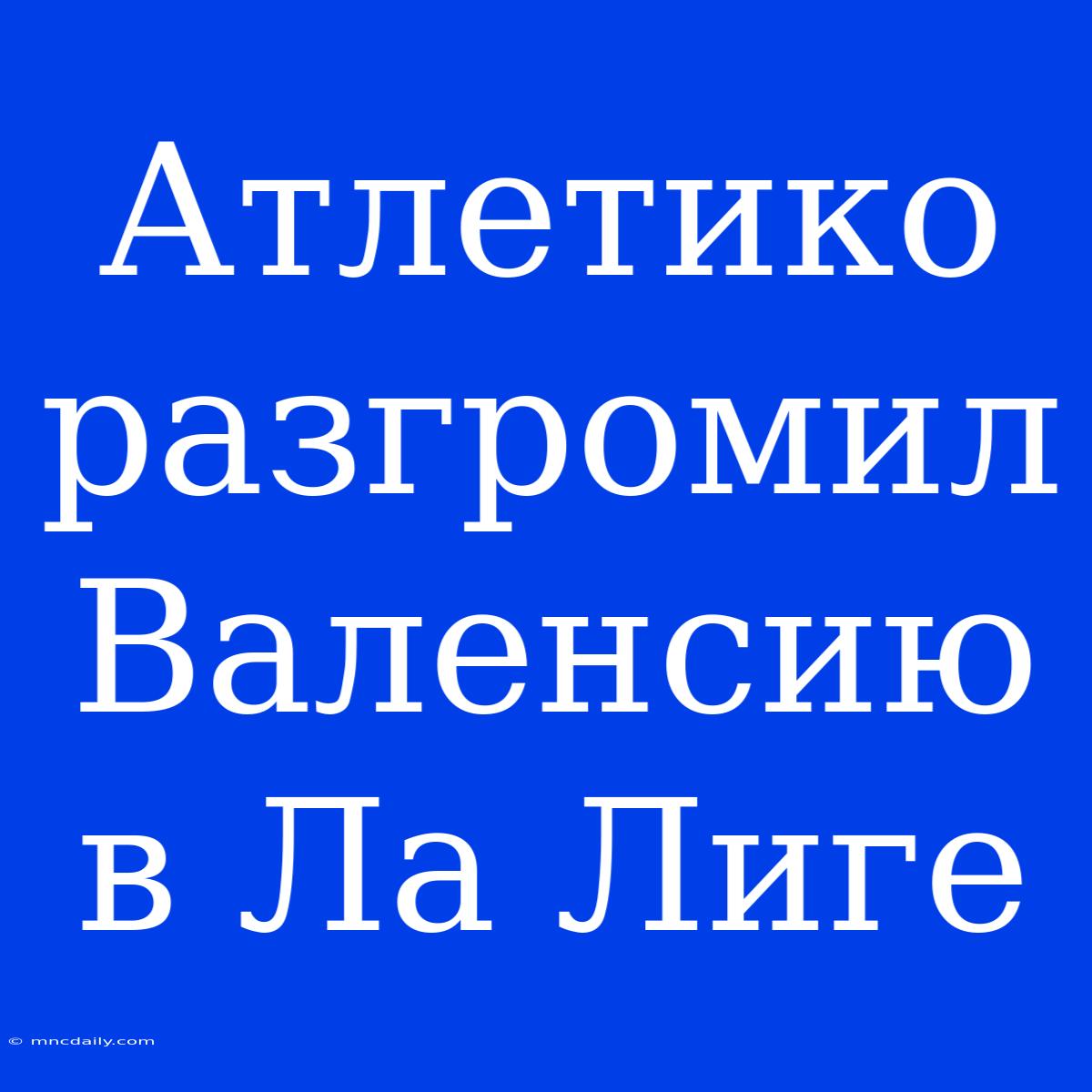 Атлетико Разгромил Валенсию В Ла Лиге