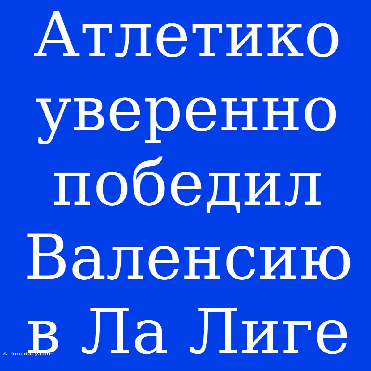 Атлетико Уверенно Победил Валенсию В Ла Лиге