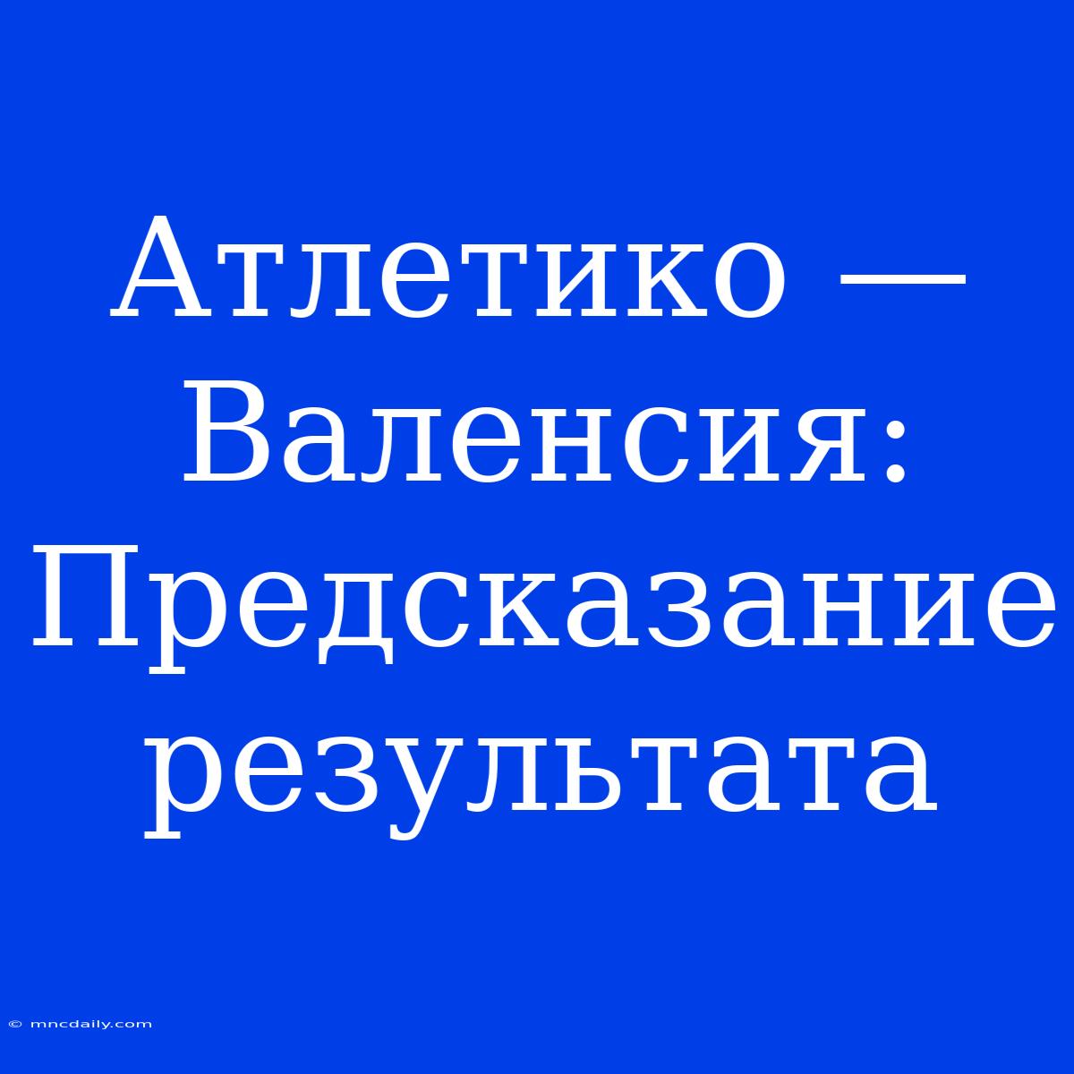 Атлетико — Валенсия: Предсказание Результата