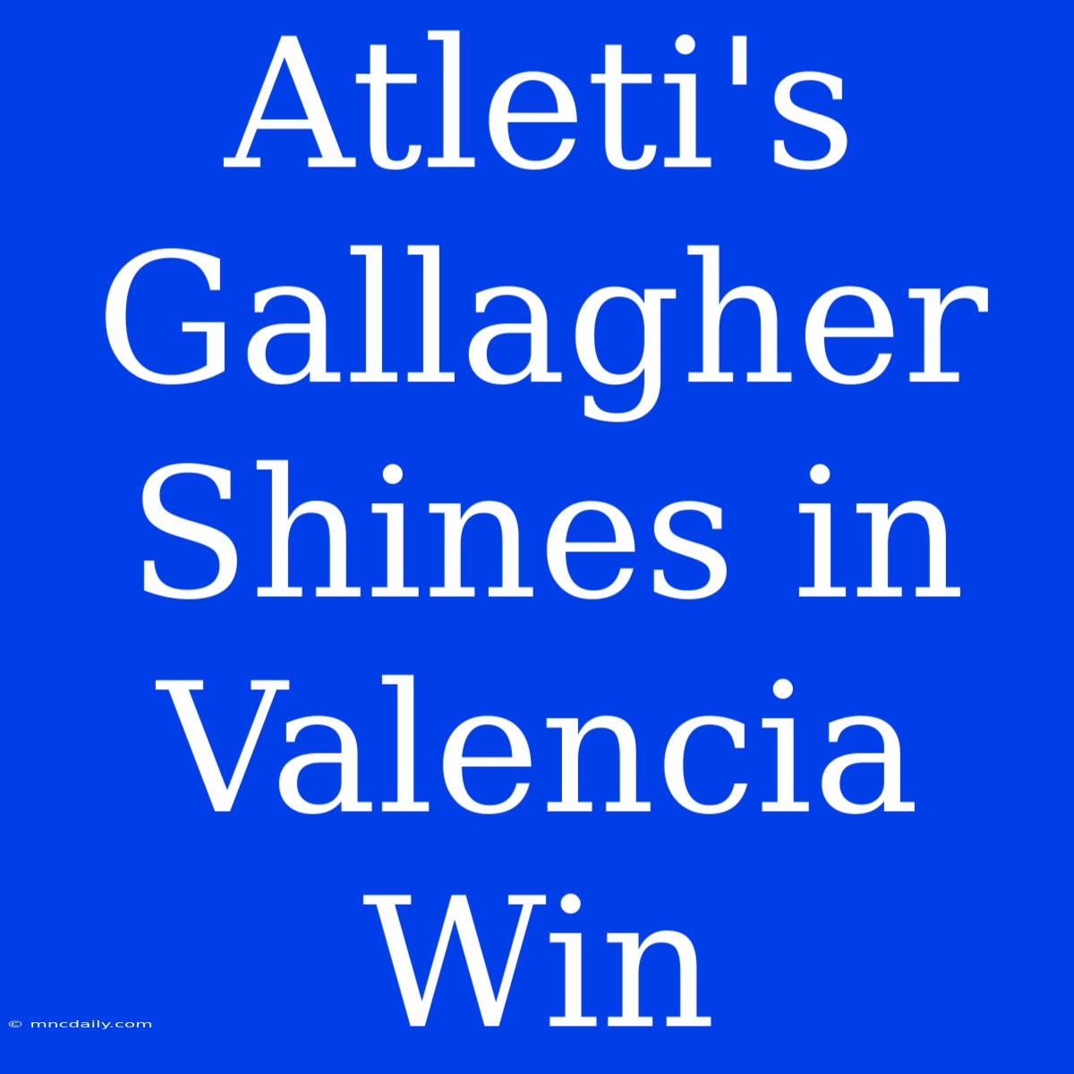 Atleti's Gallagher Shines In Valencia Win 