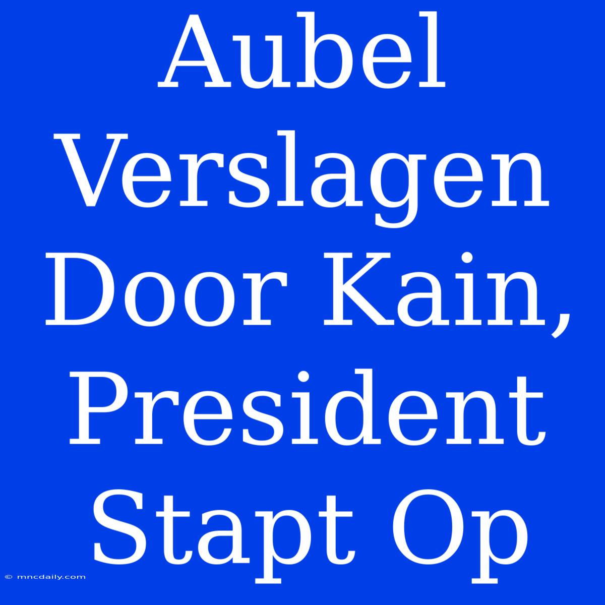 Aubel Verslagen Door Kain, President Stapt Op