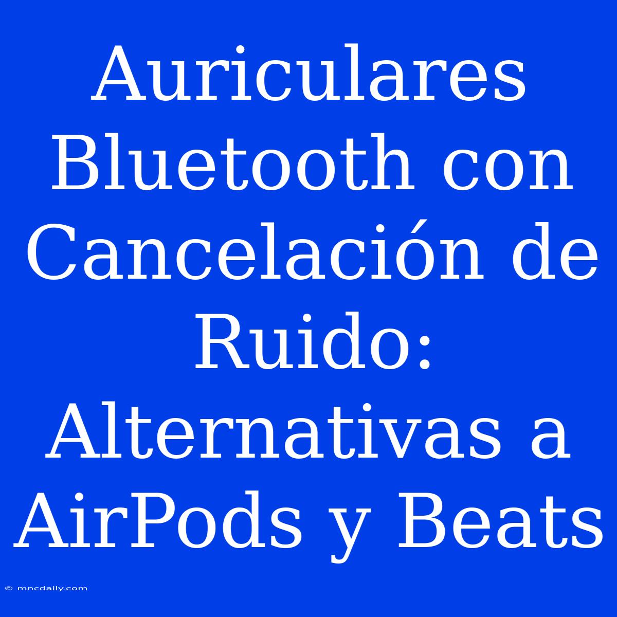 Auriculares Bluetooth Con Cancelación De Ruido: Alternativas A AirPods Y Beats