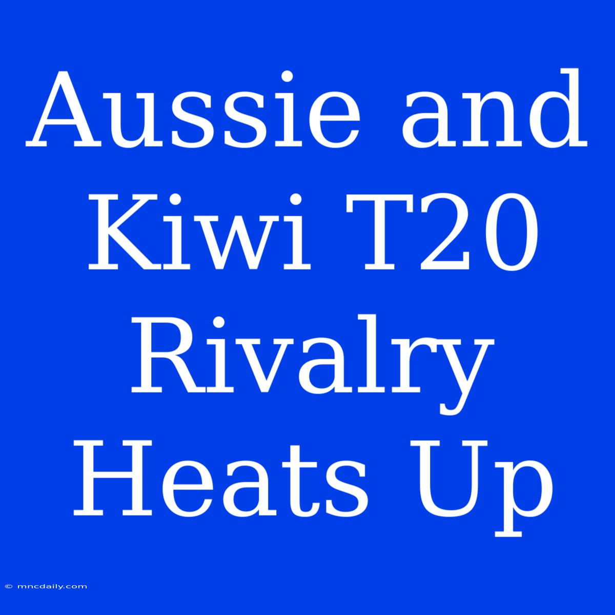 Aussie And Kiwi T20 Rivalry Heats Up