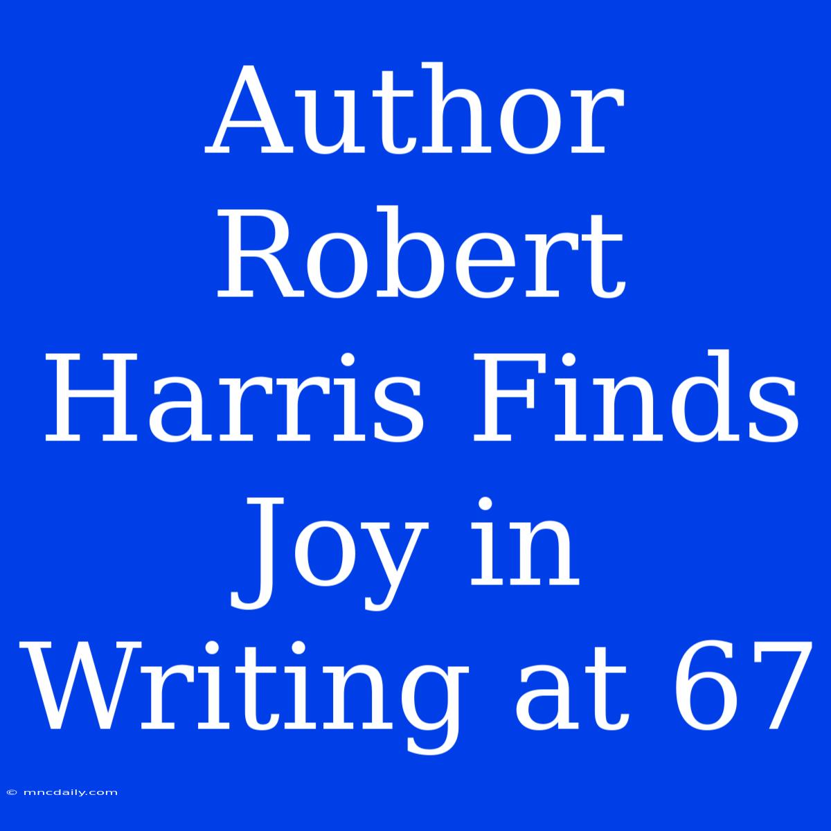 Author Robert Harris Finds Joy In Writing At 67 