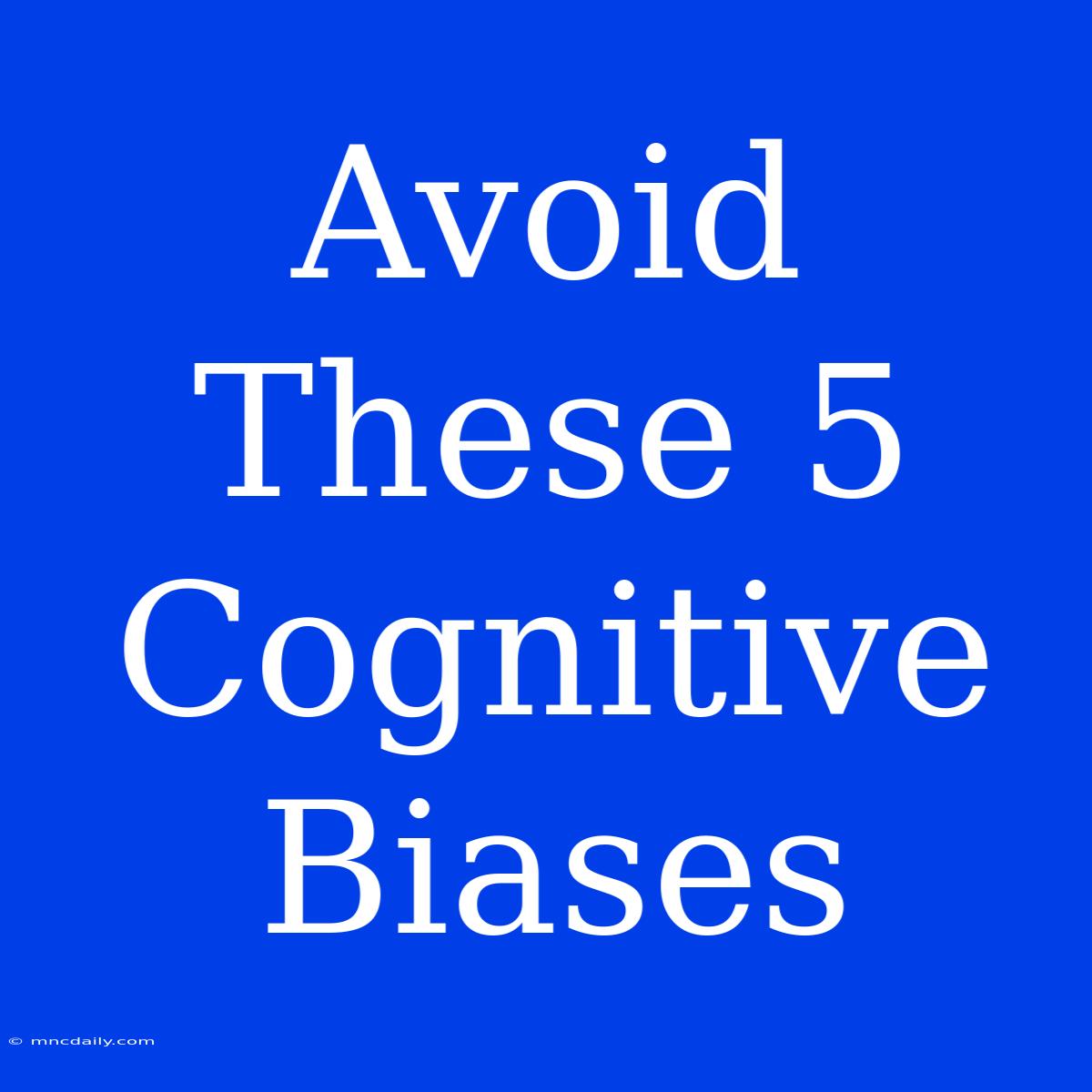 Avoid These 5 Cognitive Biases