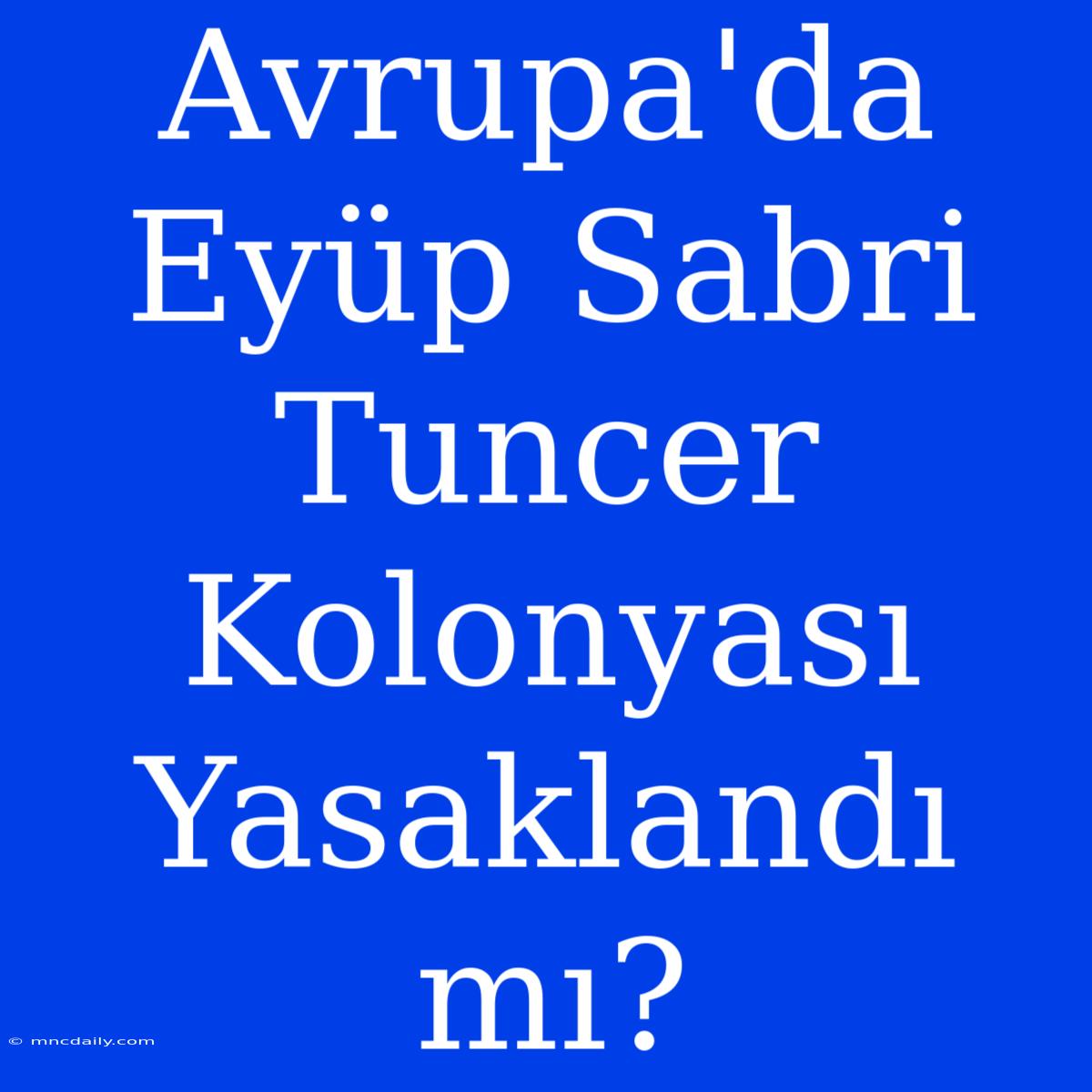 Avrupa'da Eyüp Sabri Tuncer Kolonyası Yasaklandı Mı?