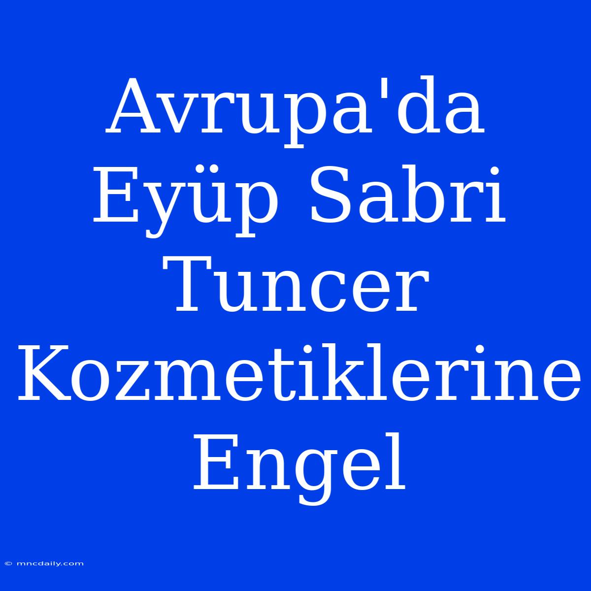 Avrupa'da Eyüp Sabri Tuncer Kozmetiklerine Engel