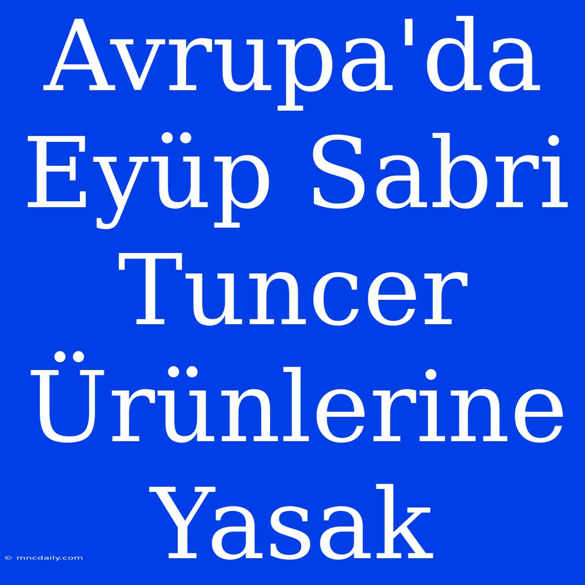 Avrupa'da Eyüp Sabri Tuncer Ürünlerine Yasak