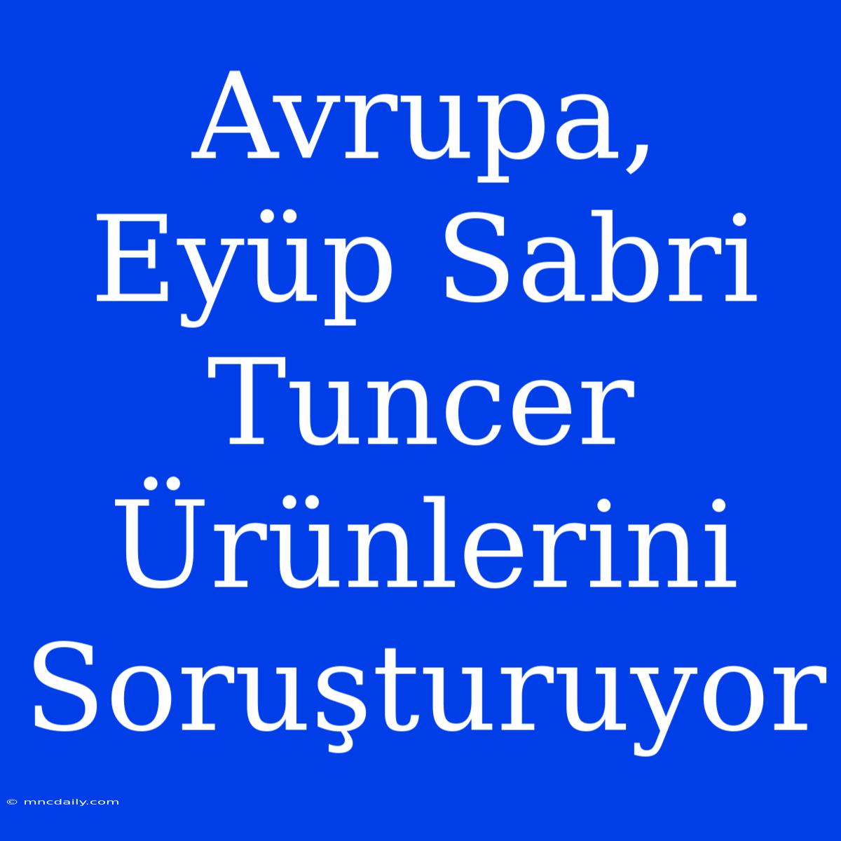 Avrupa, Eyüp Sabri Tuncer Ürünlerini Soruşturuyor