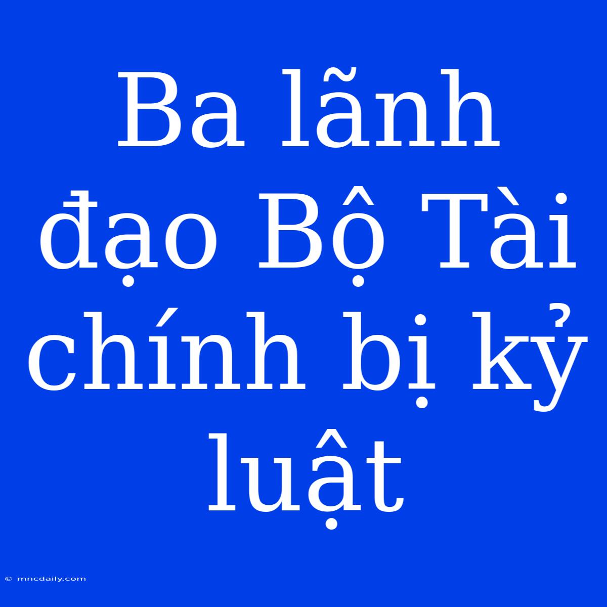 Ba Lãnh Đạo Bộ Tài Chính Bị Kỷ Luật