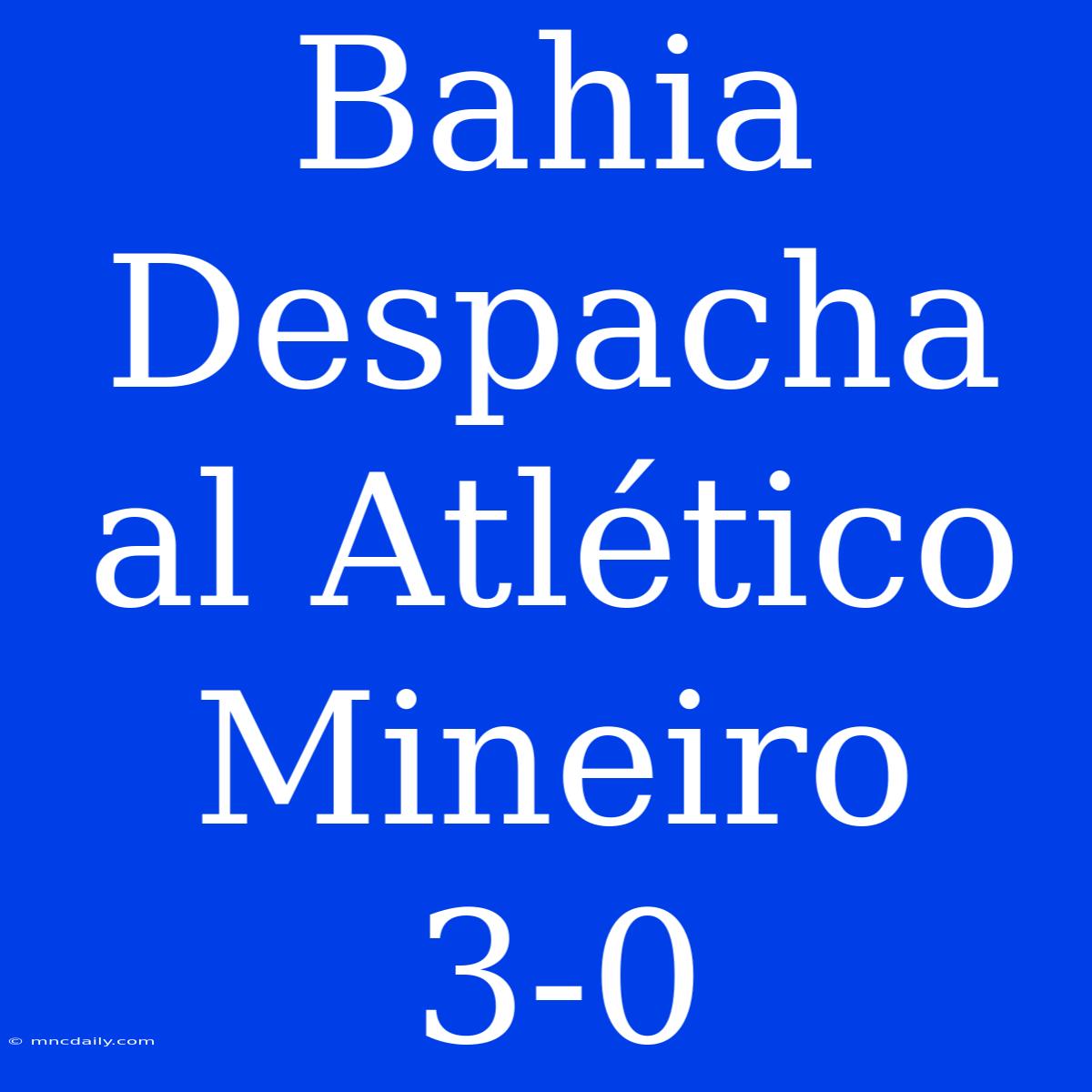 Bahia Despacha Al Atlético Mineiro 3-0