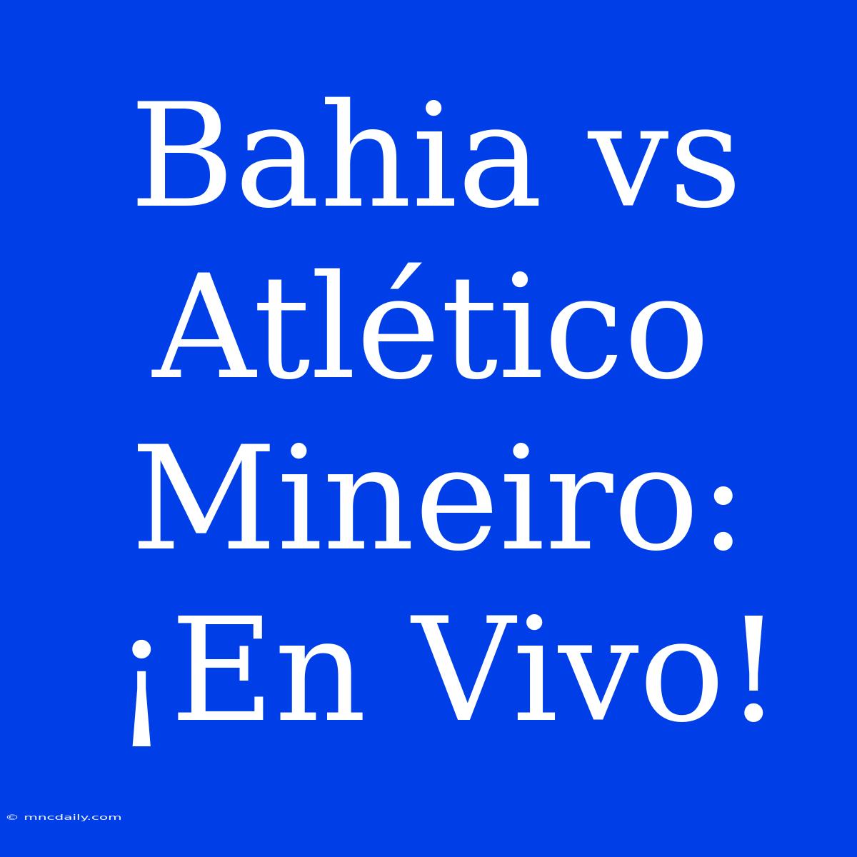 Bahia Vs Atlético Mineiro: ¡En Vivo!