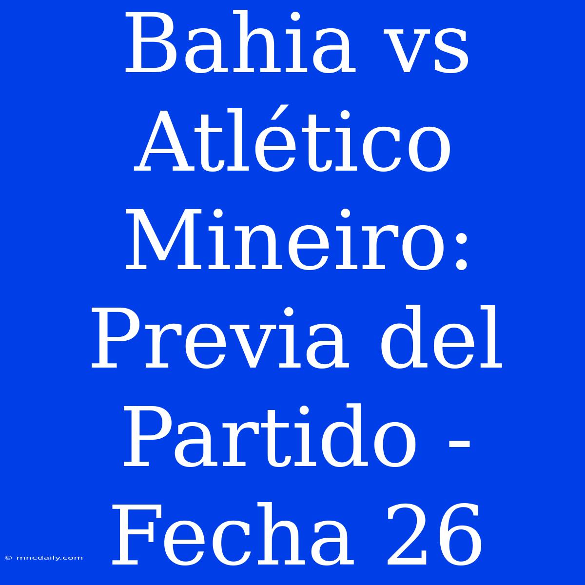 Bahia Vs Atlético Mineiro: Previa Del Partido - Fecha 26