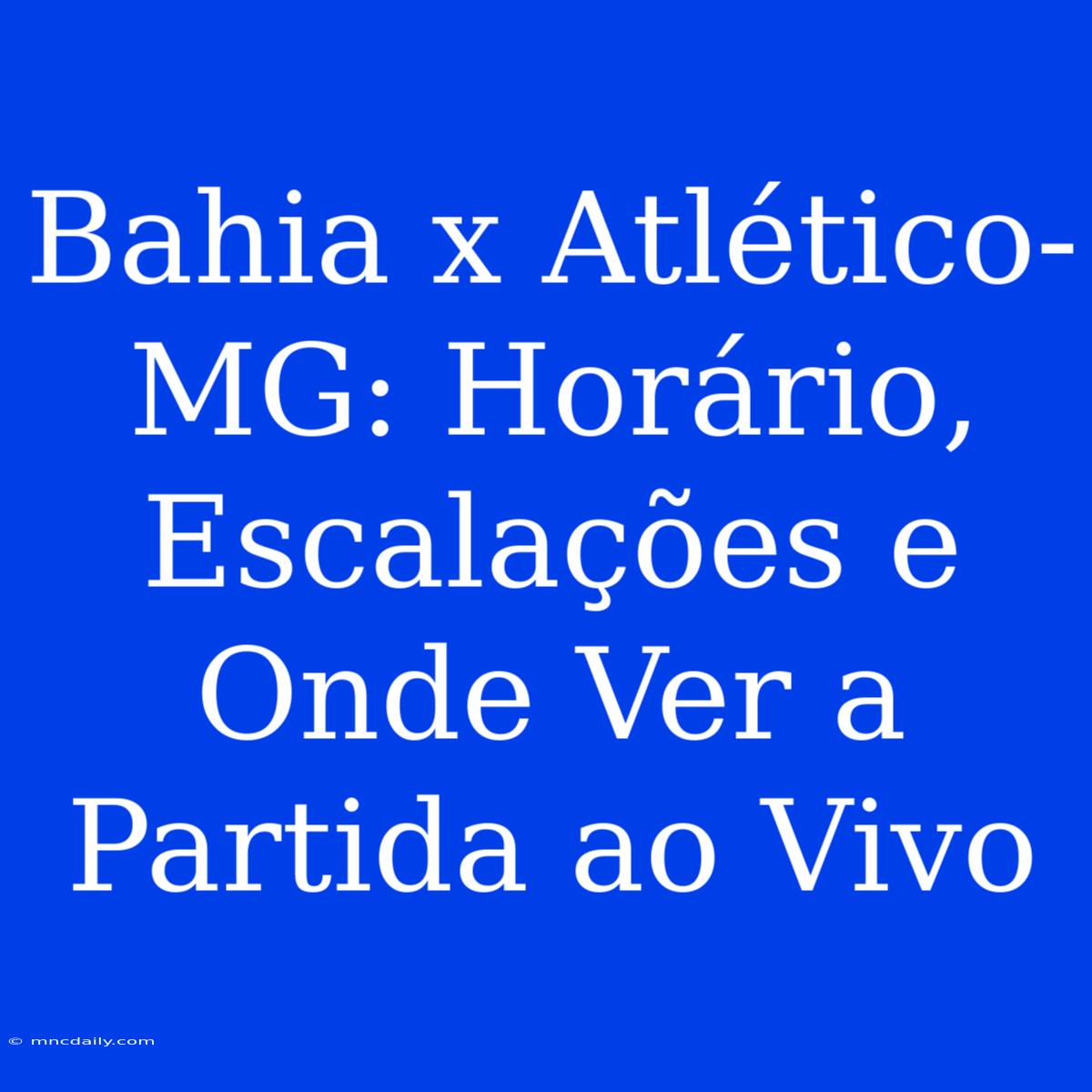 Bahia X Atlético-MG: Horário, Escalações E Onde Ver A Partida Ao Vivo