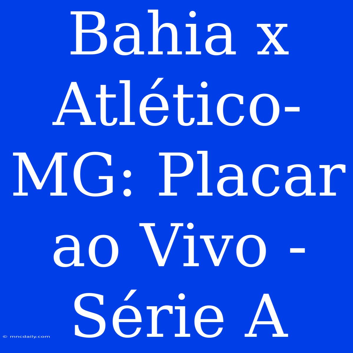 Bahia X Atlético-MG: Placar Ao Vivo - Série A 