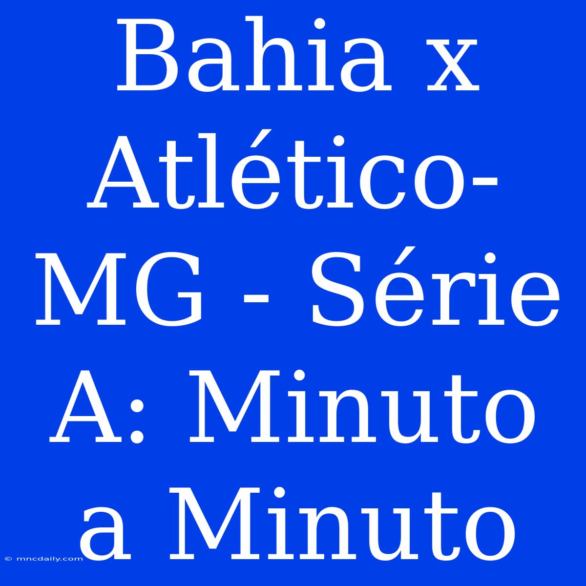 Bahia X Atlético-MG - Série A: Minuto A Minuto