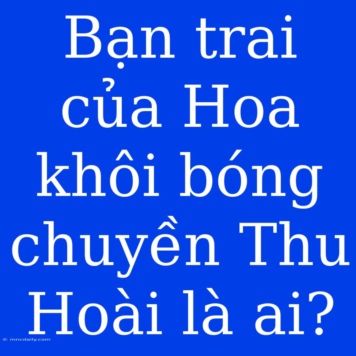 Bạn Trai Của Hoa Khôi Bóng Chuyền Thu Hoài Là Ai?