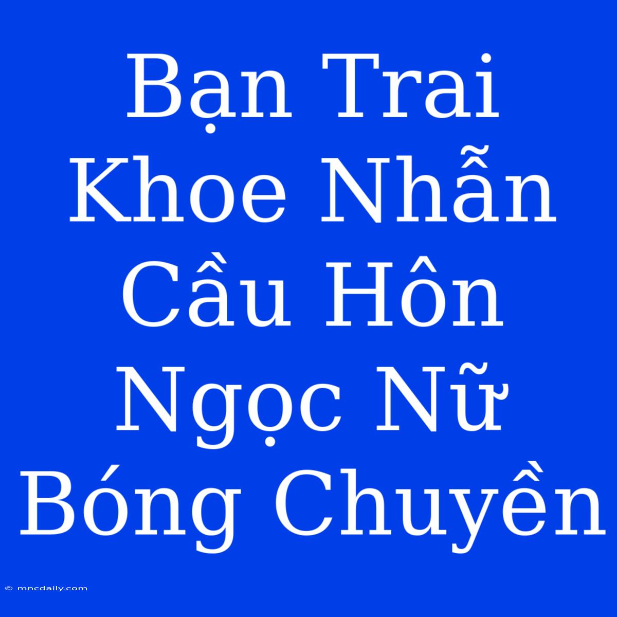 Bạn Trai Khoe Nhẫn Cầu Hôn Ngọc Nữ Bóng Chuyền