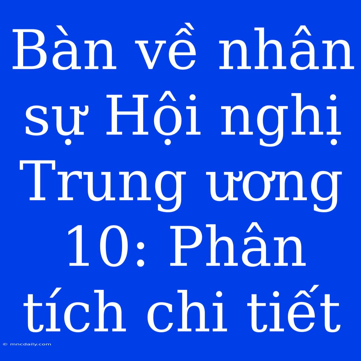 Bàn Về Nhân Sự Hội Nghị Trung Ương 10: Phân Tích Chi Tiết