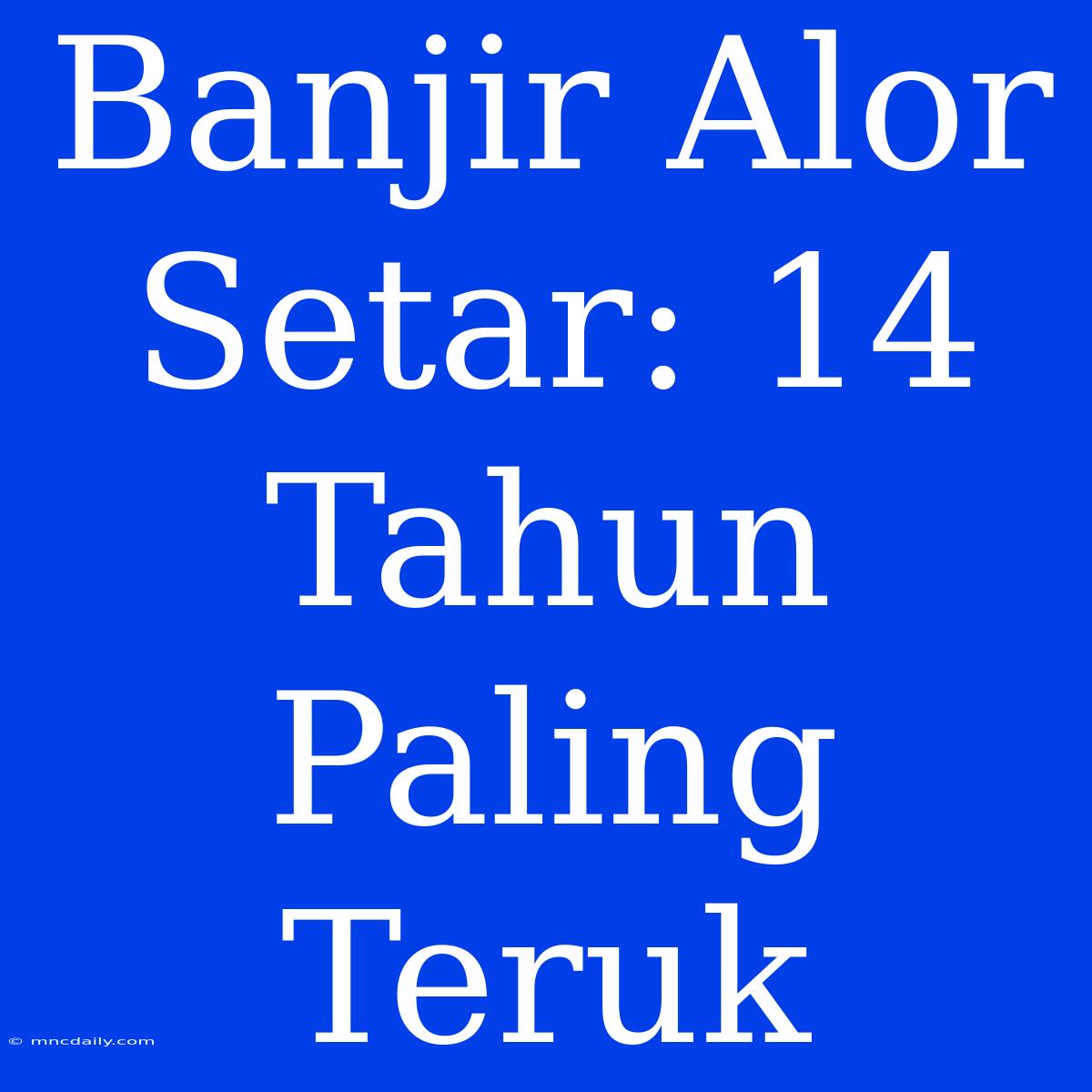 Banjir Alor Setar: 14 Tahun Paling Teruk